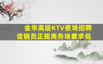 金华高级KTV夜场招聘促销员正规商务场要求低